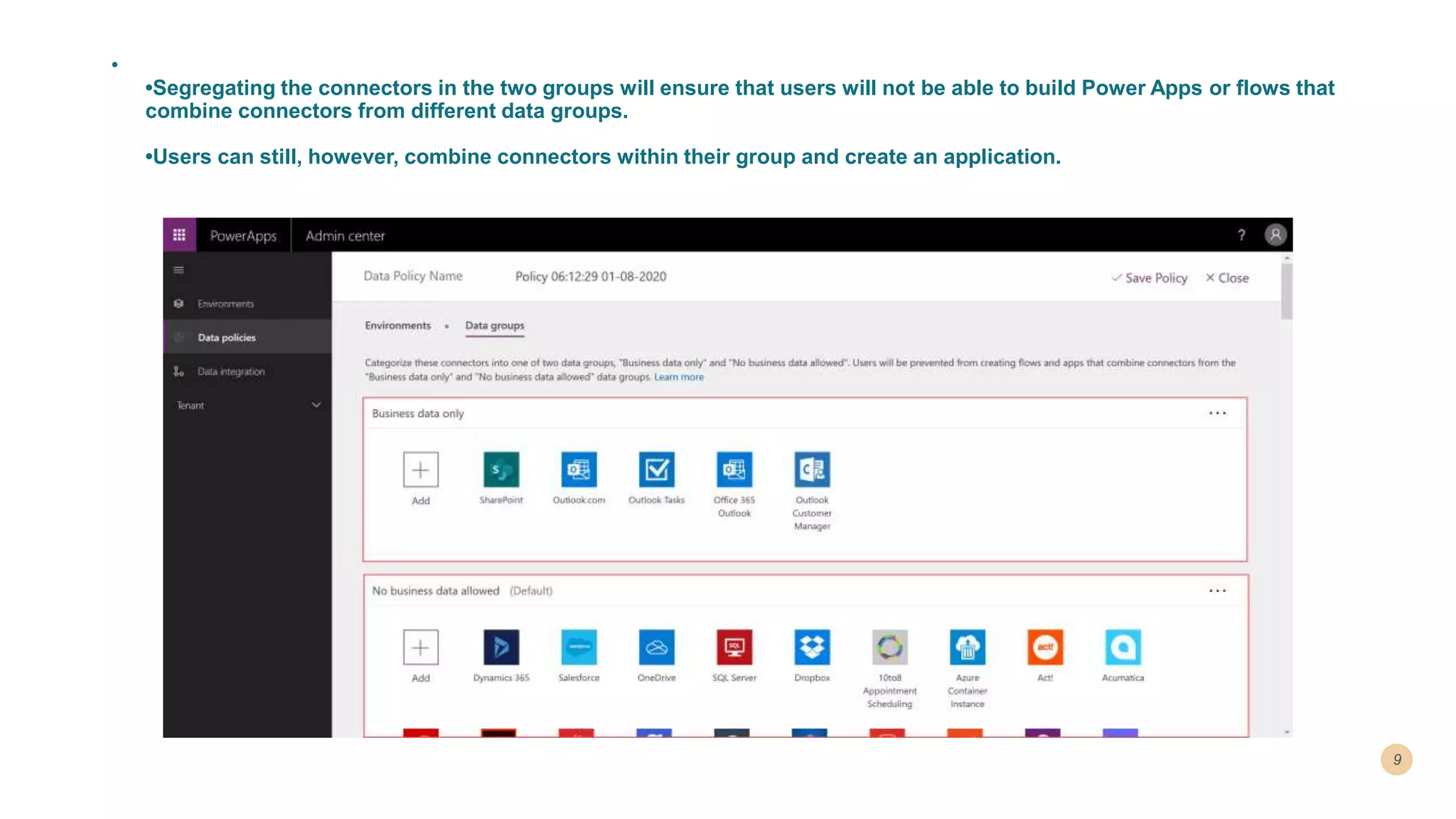 •
•Segregating the connectors in the two groups will ensure that users will not be able to build Power Apps or flows that
combine connectors from different data groups.
•Users can still, however, combine connectors within their group and create an application.
 
