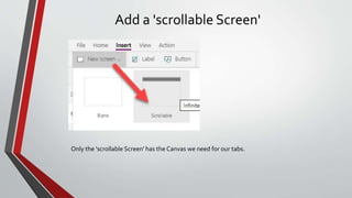 Add a 'scrollable Screen'
Only the 'scrollable Screen' has the Canvas we need for our tabs.
 