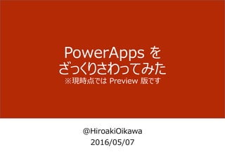 PowerApps を
ざっくりさわってみた
※現時点では Preview 版です
@HiroakiOikawa
2016/05/07
 