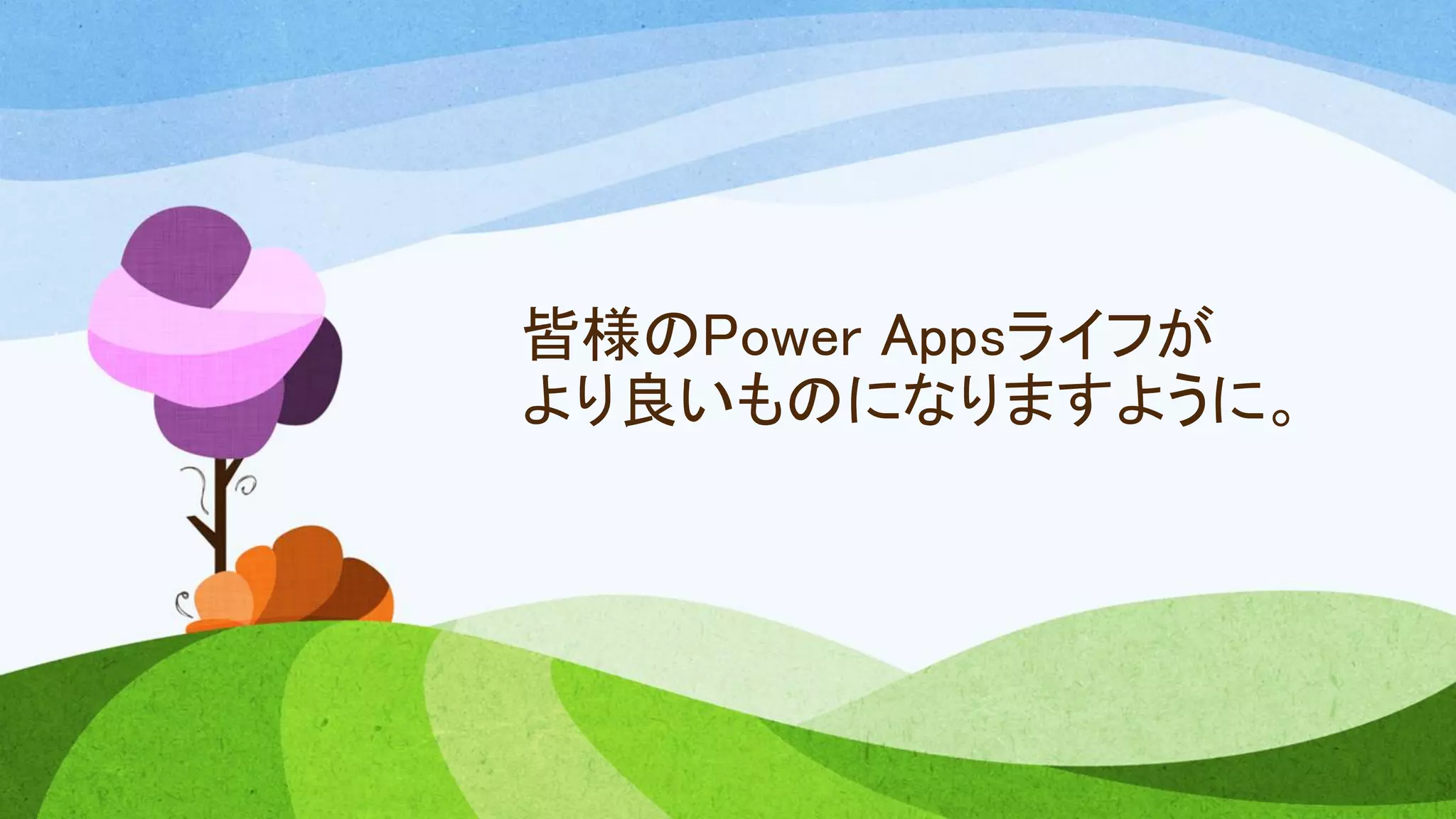 皆様のPower Appsライフが
より良いものになりますように。
 