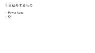今日紹介するもの
• Power Apps
• C#
 