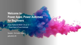 Welcome to
Power Apps, Power Automate
for Beginners
Power Platformを初めてみよう！
- Power Apps & Power Automate
Speaker : De’modori Gatsuo
gatsudemy #2
 