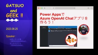 2023.08.25
Speaker :
出戻りガツオ🐟
（@DemodoriGatsuo）
ギークフジワラ
（@geekfujiwara）
Power Appsで
Azure OpenAI Chatアプリを
作ろう！
GATSUO
and
GEEK !!
🐟🐟🐟
 