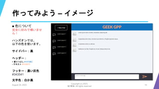 作ってみよう – イメージ
August 25, 2023
Copyright (c) 2023,
魁!!鰹塾. All rights reserved
10
■ 色について
完全に好みで構いませ
ん！
ハンズオンでは、
以下の色を使います。
サイドバー：黒
ヘッダー：
- 塗りつぶし #1072BC
- テキスト #FA9B70
フッター：濃い灰色
#343541
文字色：白か黒
 