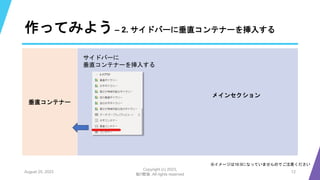 作ってみよう– 2. サイドバーに垂直コンテナーを挿入する
August 25, 2023
Copyright (c) 2023,
魁!!鰹塾. All rights reserved
12
垂直コンテナー
※イメージは16:9になっていませんのでご注意ください
サイドバーに
垂直コンテナーを挿入する
メインセクション
 
