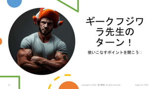 ギークフジワ
ラ先生の
ターン！
使いこなすポイントを聞こう🧐
27 Copyright (c) 2023, 魁!!鰹塾. All rights reserved August 25, 2023
 