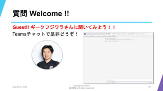 質問 Welcome !!
August 25, 2023
Copyright (c) 2023,
魁!!鰹塾. All rights reserved
28
Guest!! ギークフジワラさんに聞いてみよう！！
Teamsチャットで是非どうぞ！
 