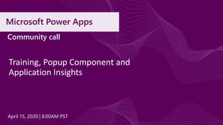 Microsoft Power Apps
Training, Popup Component and
Application Insights
Community call
April 15, 2020 | 8:00AM PST
 