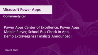 Microsoft Power Apps
Power Apps Center of Excellence, Power Apps
Mobile Player, School Bus Check In App,
Demo Extravaganza Finalists Announced!
Community call
May 20, 2020
 