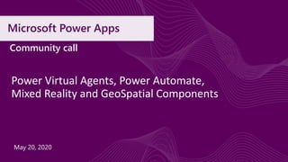 Microsoft Power Apps
Power Virtual Agents, Power Automate,
Mixed Reality and GeoSpatial Components
Community call
May 20, 2020
 