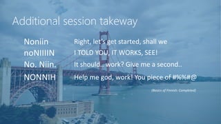 Additional session takeway
Noniin Right, let’s get started, shall we
noNIIIIN I TOLD YOU, IT WORKS, SEE!
No. Niin. It should.. work? Give me a second..
NONNIH Help me god, work! You piece of #%%#@
(Basics of Finnish: Completed)
 