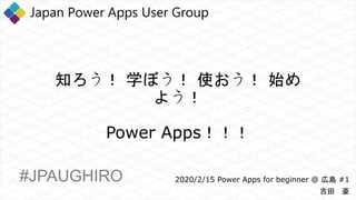 知ろう！ 学ぼう！ 使おう！ 始め
よう！
Power Apps！！！
2020/2/15 Power Apps for beginner @ 広島 #1
吉田 豪
#JPAUGHIRO
 