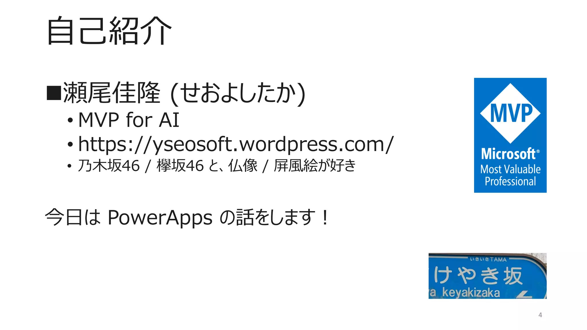 自己紹介
◼瀬尾佳隆 (せおよしたか)
• MVP for AI
• https://yseosoft.wordpress.com/
• 乃木坂46 / 欅坂46 と、仏像 / 屏風絵が好き
今日は PowerApps の話をします！
4
 
