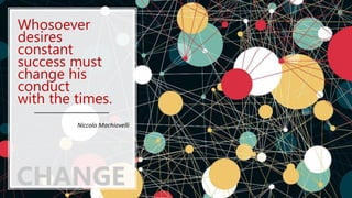Whosoever
desires
constant
success must
change his
conduct
with the times.
Niccolo Machiavelli
CHANGE
 