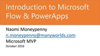 Introduction to Microsoft
Flow & PowerApps
Naomi Moneypenny
n.moneypenny@manyworlds.com
Microsoft MVP
October 2016
 