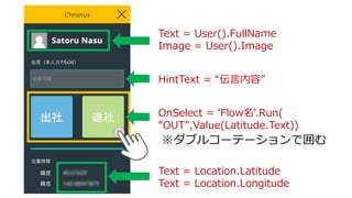 OnSelect = Flow'.Run(
OUT,Value(Latitude.Text))
Text = Location.Latitude
Text = Location.Longitude
Text = User().FullName
Image = User().Image
֥륳`Ʃ`Ǉ
HintText = ݡ
 