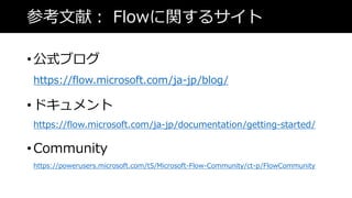 οף Flowv륵
? ʽ֥
https://flow.microsoft.com/ja-jp/blog/
? ɥ
https://flow.microsoft.com/ja-jp/documentation/getting-started/
? Community
https://powerusers.microsoft.com/t5/Microsoft-Flow-Community/ct-p/FlowCommunity
 