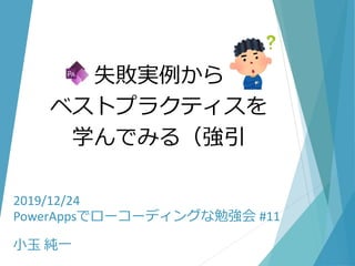 2019/12/24
PowerAppsでローコーディングな勉強会 #11
小玉 純一
失敗実例から
ベストプラクティスを
学んでみる（強引
 