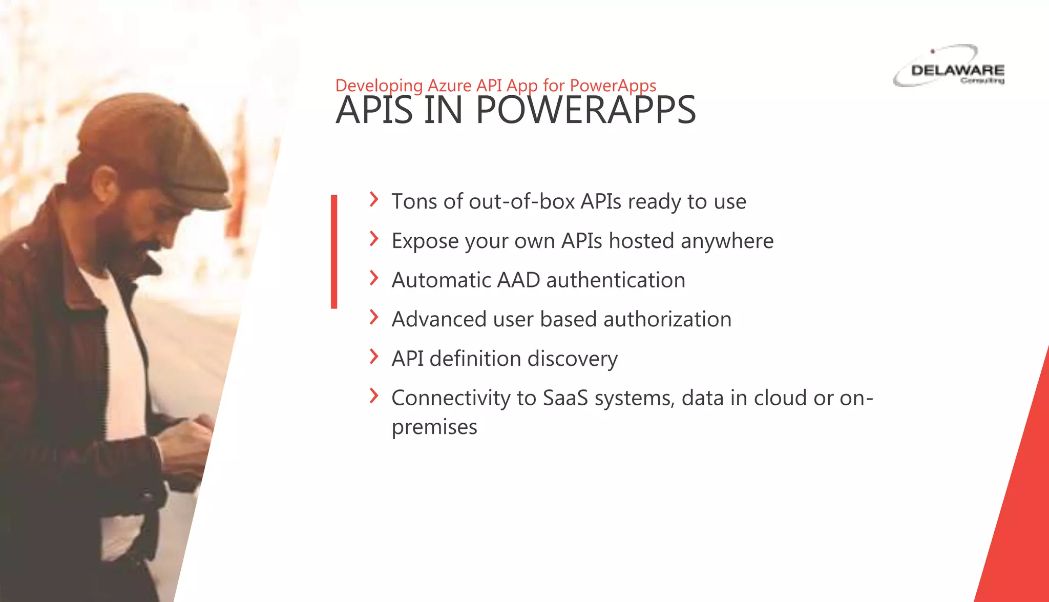 Developing Azure API App for PowerApps
APIS IN POWERAPPS
Tons of out-of-box APIs ready to use
Expose your own APIs hosted anywhere
Automatic AAD authentication
Advanced user based authorization
API definition discovery
Connectivity to SaaS systems, data in cloud or on-
premises
 