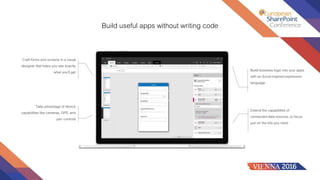 Build useful apps without writing code
Craft forms and screens in a visual
designer that helps you see exactly
what you’ll get
Take advantage of device
capabilities like cameras, GPS, and
pen controls
Extend the capabilities of
connected data sources, or focus
just on the bits you need
Build business logic into your apps
with an Excel-inspired expression
language
 