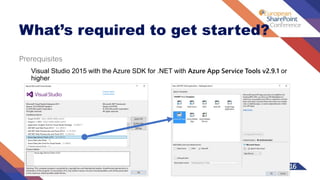 What’s required to get started?
Prerequisites
Visual Studio 2015 with the Azure SDK for .NET with Azure App Service Tools v2.9.1 or
higher
Azure account with Azure App Service
Office 365 account with PowerApps
 