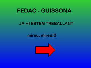 FEDAC - GUISSONA
JA HI ESTEM TREBALLANT
mireu, mireu!!!
 