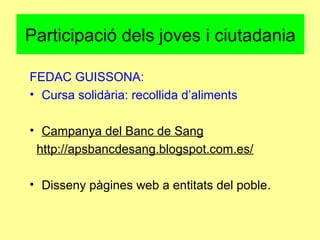 Participació dels joves i ciutadania
FEDAC GUISSONA:
• Cursa solidària: recollida d’aliments
• Campanya del Banc de Sang
http://apsbancdesang.blogspot.com.es/
• Disseny pàgines web a entitats del poble.
 
