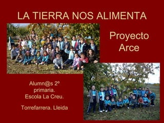 LA TIERRA NOS ALIMENTA
                       Proyecto
                         Arce


  Alumn@s 2º
    primaria.
 Escola La Creu.

Torrefarrera. Lleida
 