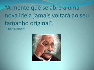 “A mente que se abre a uma
nova ideia jamais voltará ao seu
tamanho original”.
(Albert Einstein)
 