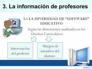 3.1 LA DIVERSIDAD DE “SOFTWARE”  EDUCATIVO  Según las dimensiones analizadas en los Diseños Curriculares:  3. La información de profesores  Intervención del profesor Margen de iniciativa del alumno  