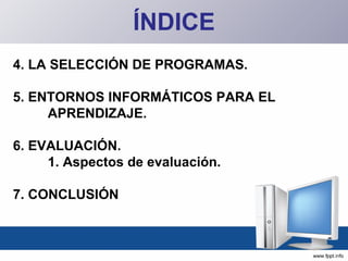 ÍNDICE 4. LA SELECCIÓN DE PROGRAMAS. 5. ENTORNOS INFORMÁTICOS PARA EL  APRENDIZAJE. 6. EVALUACIÓN. 1. Aspectos de evaluación. 7. CONCLUSIÓN 