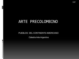 ARTE PRECOLOMBINO
PUEBLOS DEL CONTINENTE AMERICANO
Cátedra Arte Argentino
EMP
 