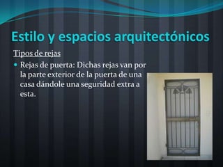 Estilo y espacios arquitectónicos
Tipos de rejas
 Rejas de puerta: Dichas rejas van por
  la parte exterior de la puerta de una
  casa dándole una seguridad extra a
  esta.
 