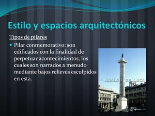 Estilo y espacios arquitectónicos
Tipos de pilares
 Pilar conmemorativo: son
  edificados con la finalidad de
  perpetuar acontecimientos, los
  cuales son narrados a menudo
  mediante bajos relieves esculpidos
  en esta.
 