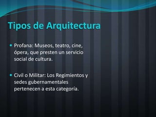 Tipos de Arquitectura
 Profana: Museos, teatro, cine,
  ópera, que presten un servicio
  social de cultura.

 Civil o Militar: Los Regimientos y
  sedes gubernamentales
  pertenecen a esta categoría.
 
