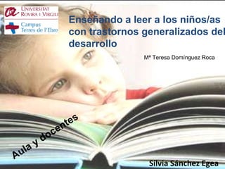 Enseñando a leer a los niños/as con trastornos generalizados del desarrollo Sílvia Sánchez Egea Aula y docentes Mª Teresa Domínguez Roca 