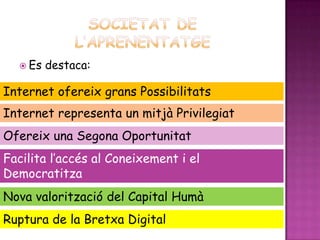  Es   destaca:

Internet ofereix grans Possibilitats
Internet representa un mitjà Privilegiat
Ofereix una Segona Oportunitat
Facilita l’accés al Coneixement i el
Democratitza
Nova valorització del Capital Humà
Ruptura de la Bretxa Digital
 