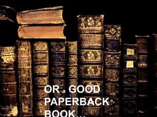 OR a GOOD
PAPERBACK
BOOK…
 