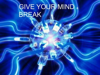 GIVE YOUR MIND a
BREAK
 