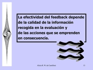 La efectividad del feedback depende 
de la calidad de la información 
recogida en la evaluación y 
de las acciones que se emprenden 
en consecuencia. 
Alicia R. W. de Camilloni 13 
 