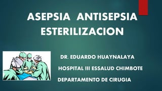 ASEPSIA ANTISEPSIA
ESTERILIZACION
DR. EDUARDO HUAYNALAYA
HOSPITAL III ESSALUD CHIMBOTE
DEPARTAMENTO DE CIRUGIA
 