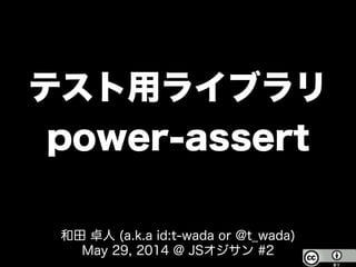 テスト用ライブラリ
power-assert
和田 卓人 (a.k.a id:t-wada or @t_wada)
May 29, 2014 @ JSオジサン #2
 