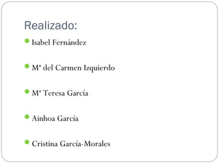 Realizado:
Isabel Fernández
Mª del Carmen Izquierdo
Mª Teresa García
Ainhoa García
Cristina García-Morales
 