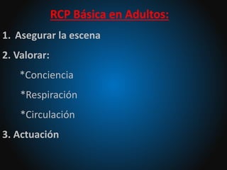 RCP Básica en Adultos:
1. Asegurar la escena
2. Valorar:
*Conciencia
*Respiración
*Circulación
3. Actuación
 