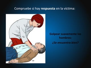 Golpear suavemente los
hombros:
¿Se encuentra bien?
Compruebe si hay respuesta en la víctima:
 