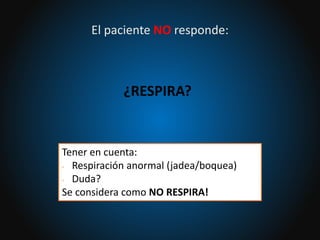 Tener en cuenta:
• Respiración anormal (jadea/boquea)
• Duda?
Se considera como NO RESPIRA!
El paciente NO responde:
¿RESPIRA?
 