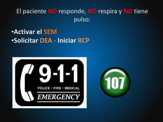 El paciente NO responde, NO respira y NO tiene
pulso:
•Activar el SEM
•Solicitar DEA - Iniciar RCP
 
