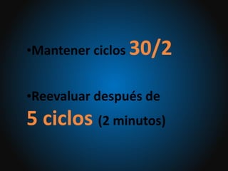 •Mantener ciclos 30/2
•Reevaluar después de
5 ciclos (2 minutos)
 