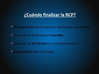 ¿Cuándo finalizar la RCP?
• Recuperación de circulación y ventilación espontánea.
• Se confirma enfermedad incurable.
• Después de 20 minutos sin actividad eléctrica.
• Agotamiento del reanimador .
 