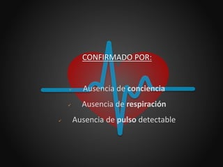 CONFIRMADO POR:
 Ausencia de conciencia
 Ausencia de respiración
 Ausencia de pulso detectable
 